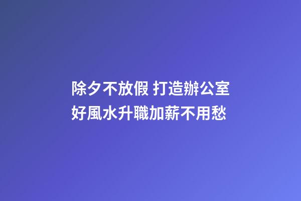 除夕不放假 打造辦公室好風水升職加薪不用愁
